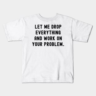 Let me drop everything and work on your problem Kids T-Shirt